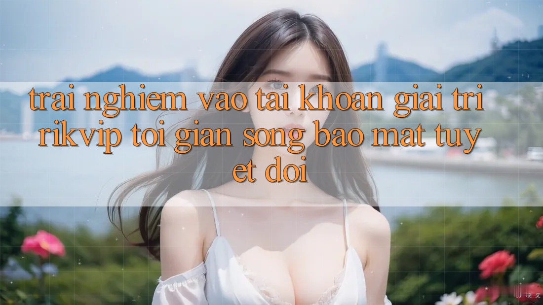 Trải Nghiệm Vào tài khoản Giải Trí Rikvip: Tối Giản Song Bảo Mật Tuyệt Đối