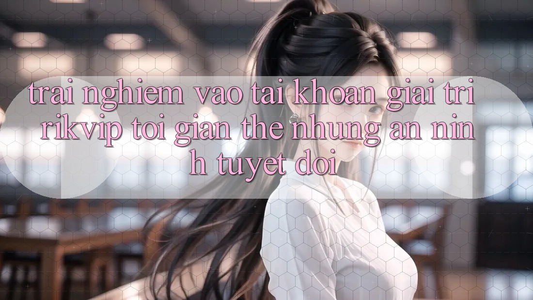 Trải Nghiệm Vào tài khoản Giải Trí Rikvip: Tối Giản Thế nhưng An ninh Tuyệt Đối