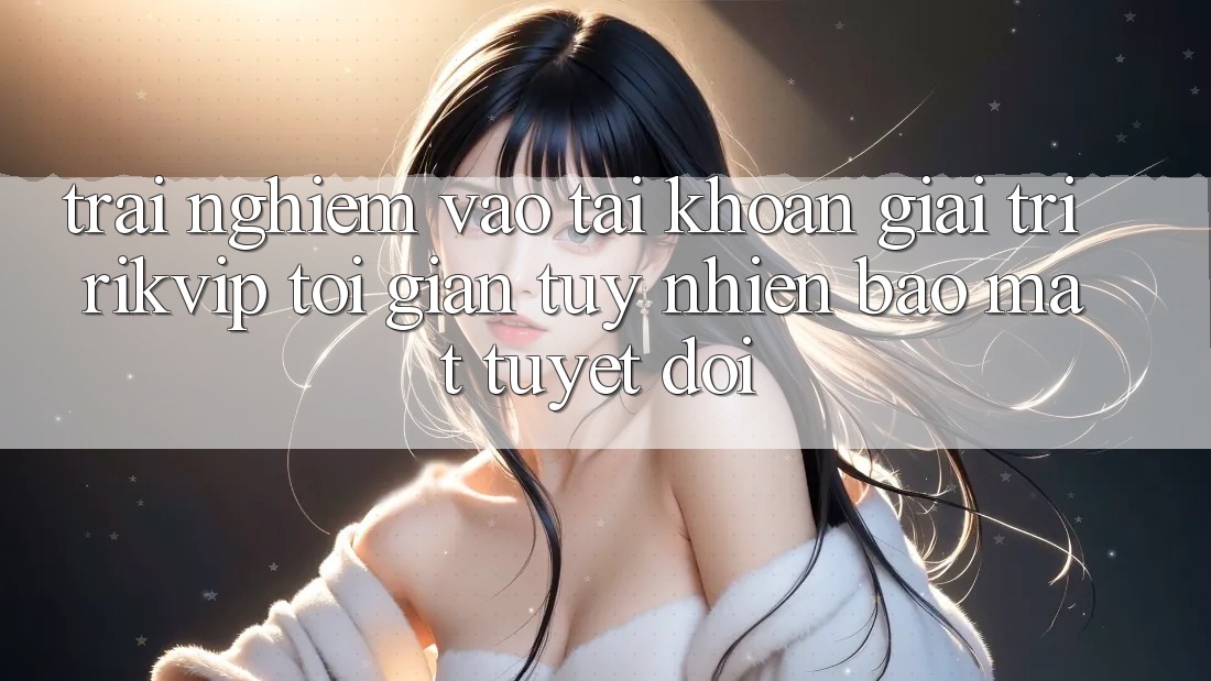 Trải Nghiệm Vào tài khoản Giải Trí Rikvip: Tối Giản Tuy nhiên Bảo Mật Tuyệt Đối