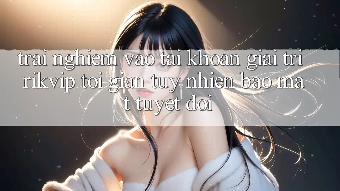 Trải Nghiệm Vào tài khoản Giải Trí Rikvip: Tối Giản Tuy nhiên Bảo Mật Tuyệt Đối