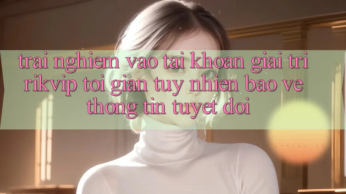 Trải Nghiệm Vào tài khoản Giải Trí Rikvip: Tối Giản Tuy nhiên Bảo vệ thông tin Tuyệt Đối
