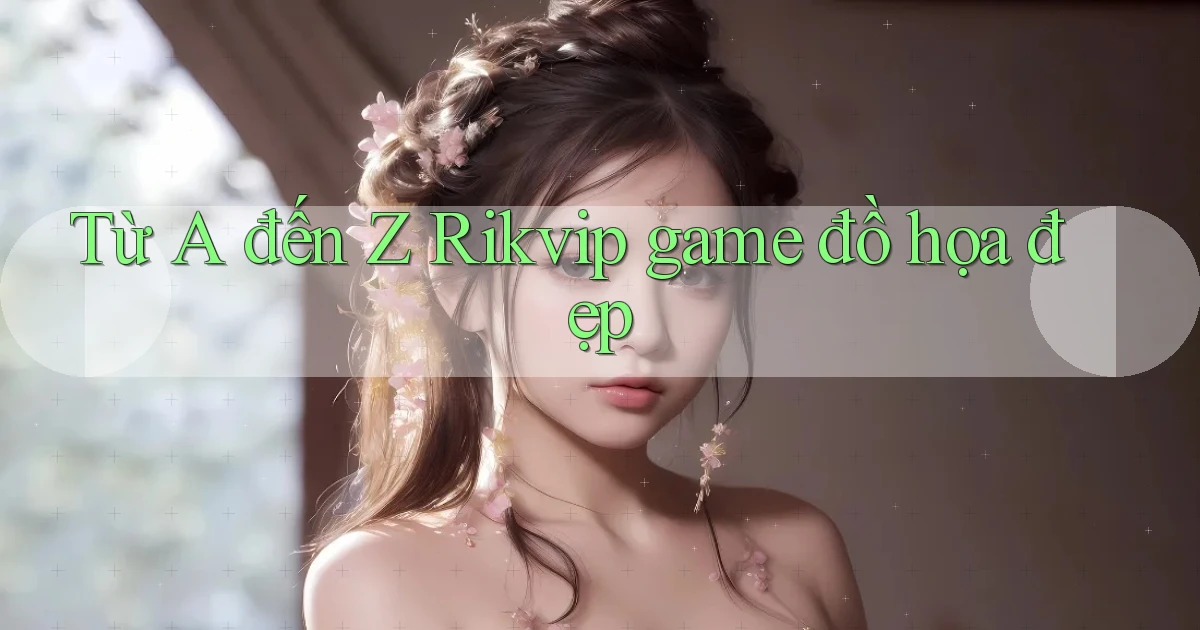 Từ A đến Z Rikvip game đồ họa đẹp
