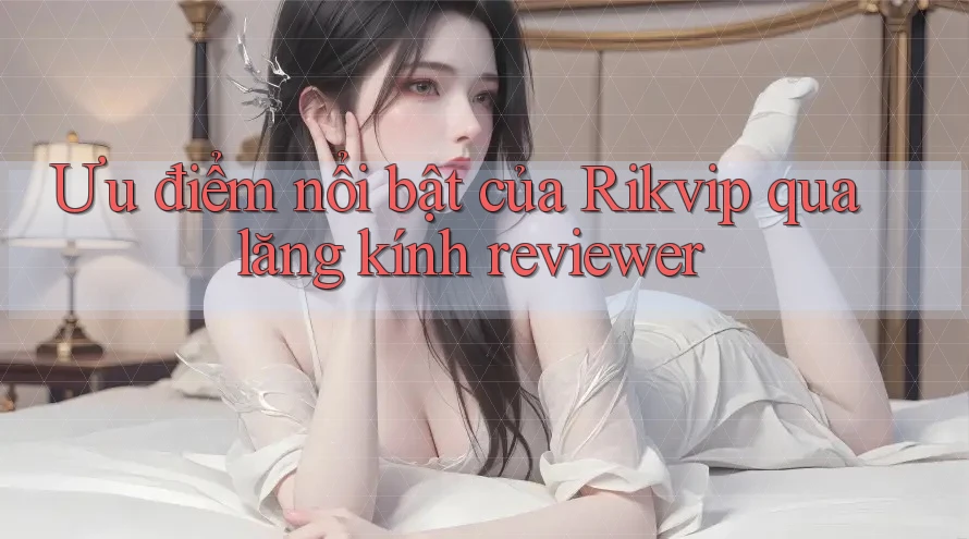 Ưu điểm nổi bật của Rikvip qua lăng kính reviewer
