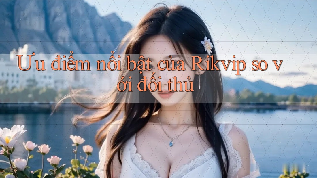 Ưu điểm nổi bật của Rikvip so với đối thủ