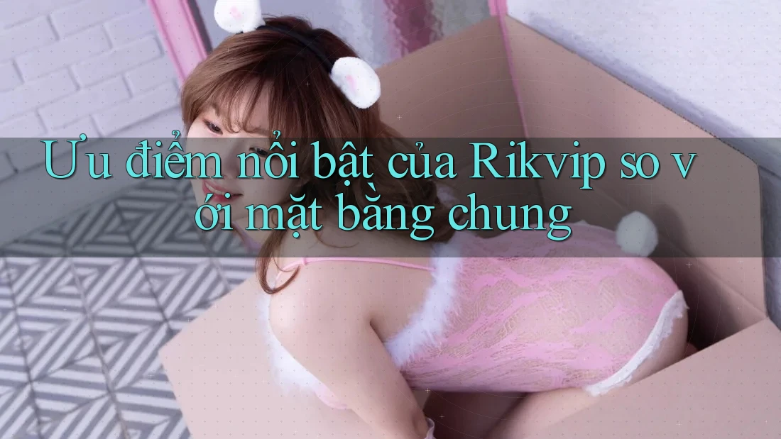 Ưu điểm nổi bật của Rikvip so với mặt bằng chung
