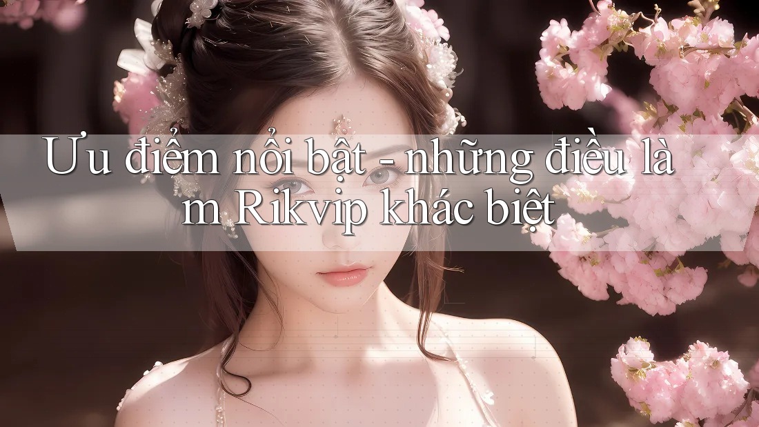 Ưu điểm nổi bật - những điều làm Rikvip khác biệt