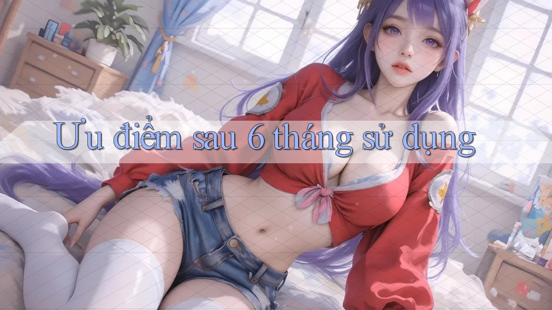 Ưu điểm sau 6 tháng sử dụng Ưu điểm sau 6 tháng sử dụng