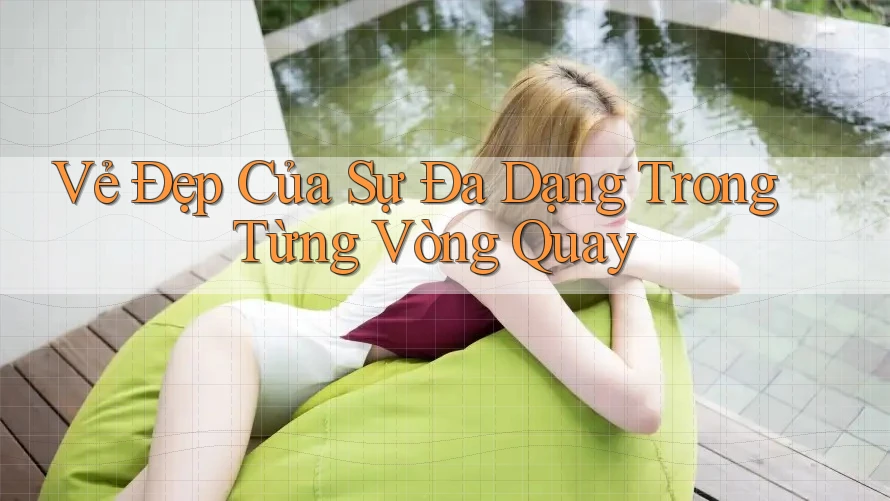 Vẻ Đẹp Của Sự Đa Dạng Trong Từng Vòng Quay