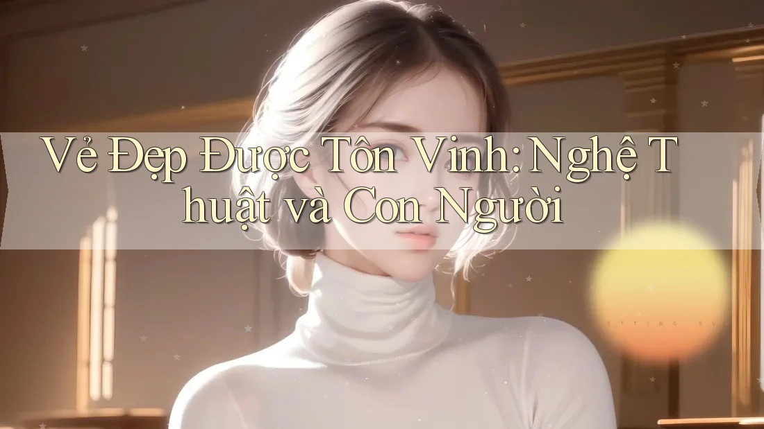 Vẻ Đẹp Được Tôn Vinh: Nghệ Thuật và Con Người