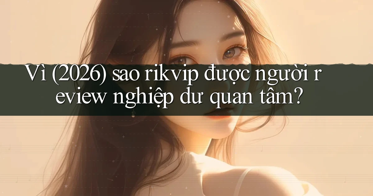 Vì (2026) sao rikvip được người review nghiệp dư quan tâm