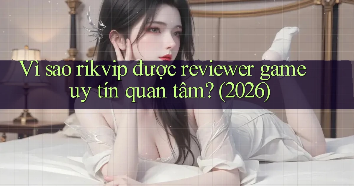 Vì sao rikvip được reviewer game uy tín quan tâm (2026)