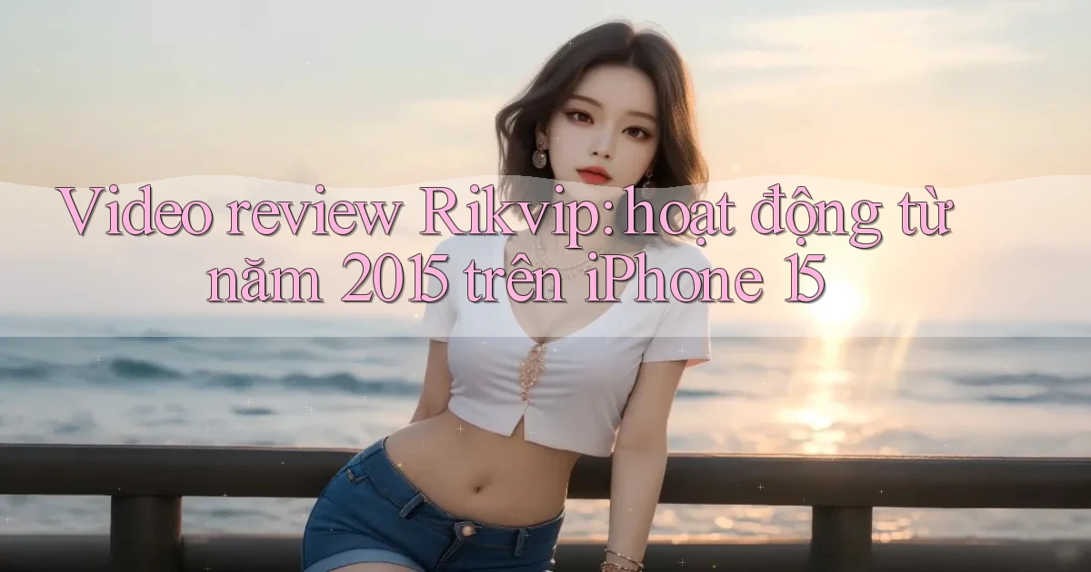 video review Rikvip hoạt động từ năm 2015 trên iPhone 15