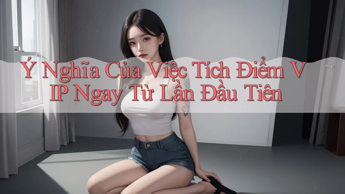 Ý Nghĩa Của Việc Tích Điểm VIP Ngay Từ Lần Đầu Tiên